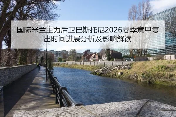 国际米兰主力后卫巴斯托尼2026赛季意甲复出时间进展分析及影响解读