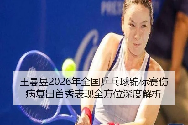 王曼昱2026年全国乒乓球锦标赛伤病复出首秀表现全方位深度解析