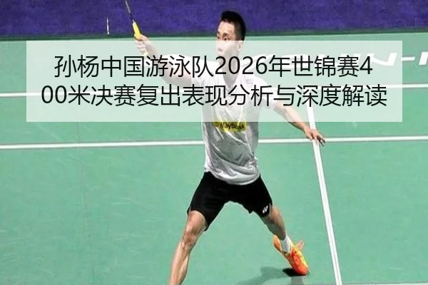 孙杨中国游泳队2026年世锦赛400米决赛复出表现分析与深度解读