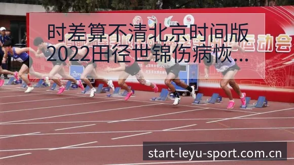 时差算不清北京时间版2022田径世锦伤病恢复对赛程影响签 - 发现每一次不同