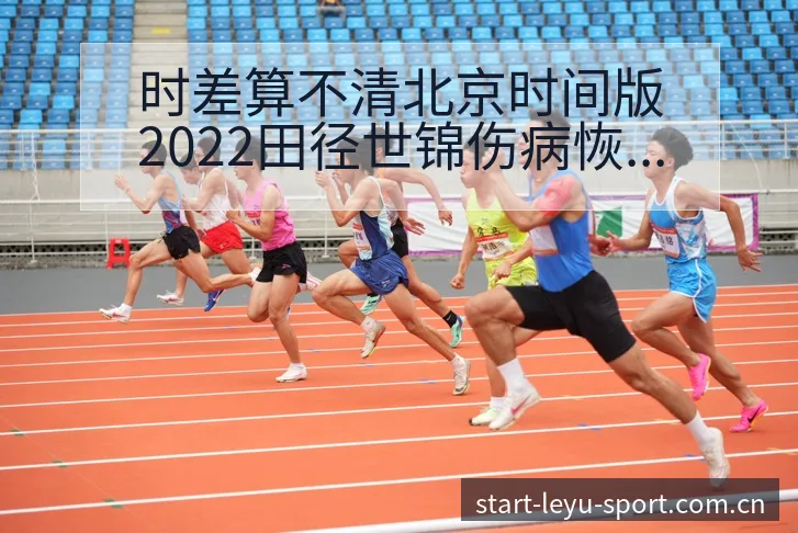 时差算不清北京时间版2022田径世锦伤病恢复对赛程影响签 - 发现每一次不同