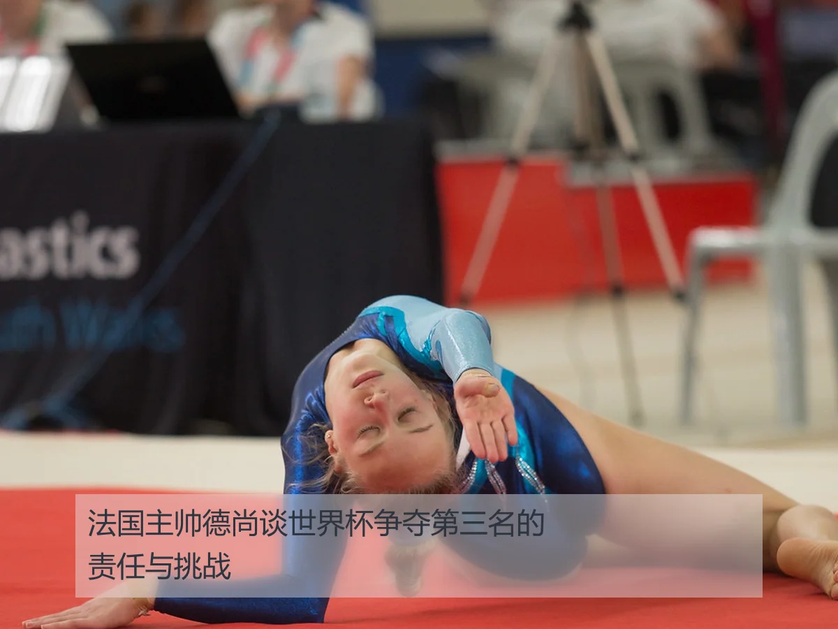 法国主帅德尚谈世界杯争夺第三名的责任与挑战