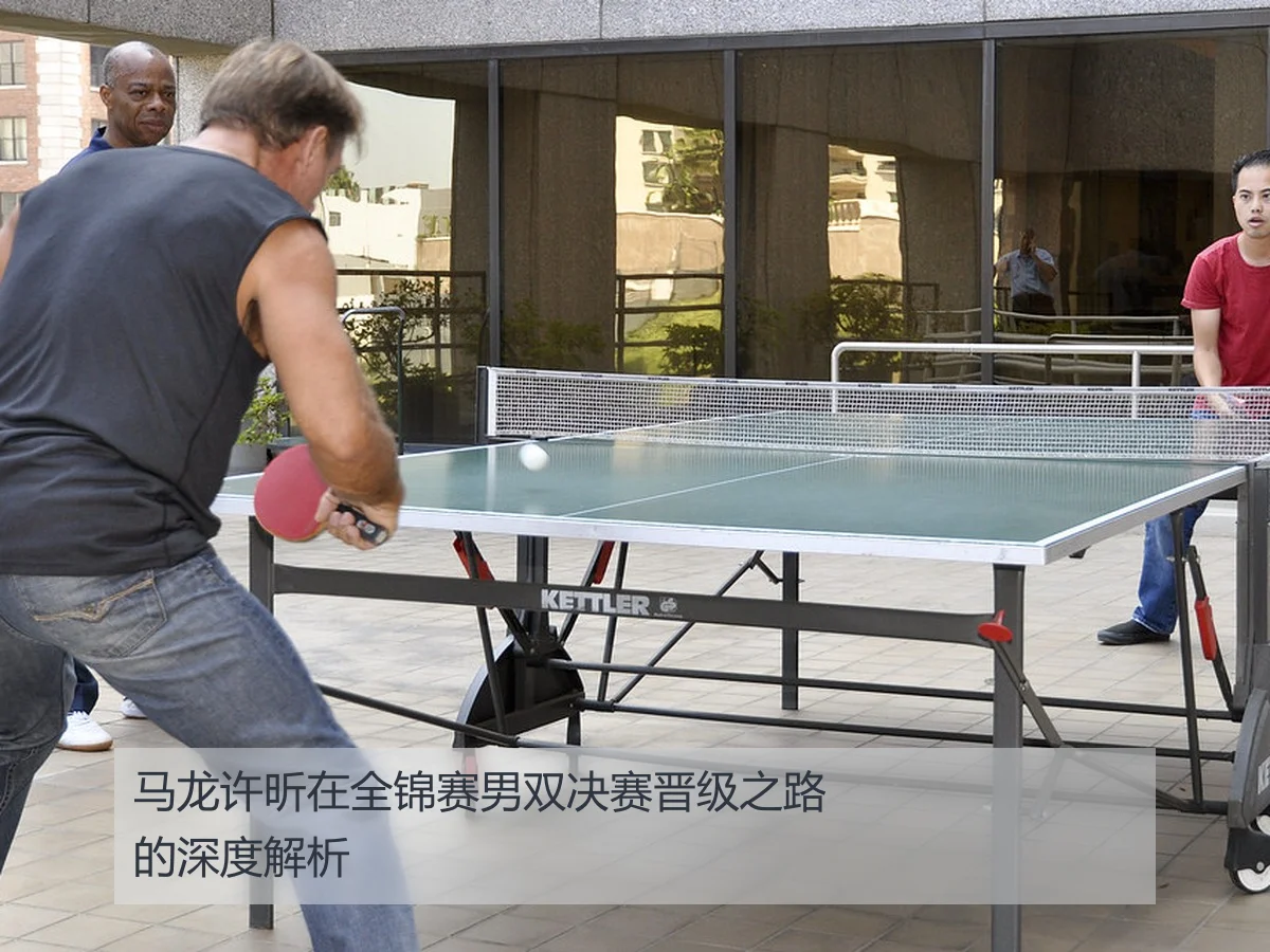 马龙许昕在全锦赛男双决赛晋级之路的深度解析
